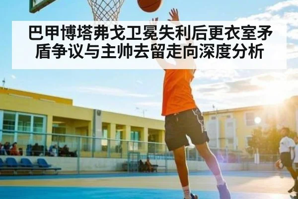 巴甲博塔弗戈卫冕失利后更衣室矛盾争议与主帅去留走向深度分析