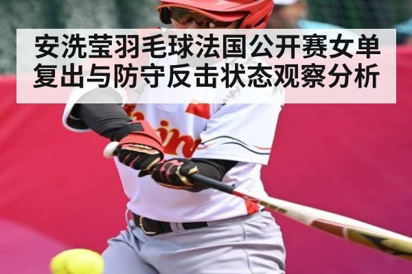 安洗莹羽毛球法国公开赛女单复出与防守反击状态观察分析