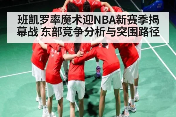 班凯罗率魔术迎NBA新赛季揭幕战 东部竞争分析与突围路径