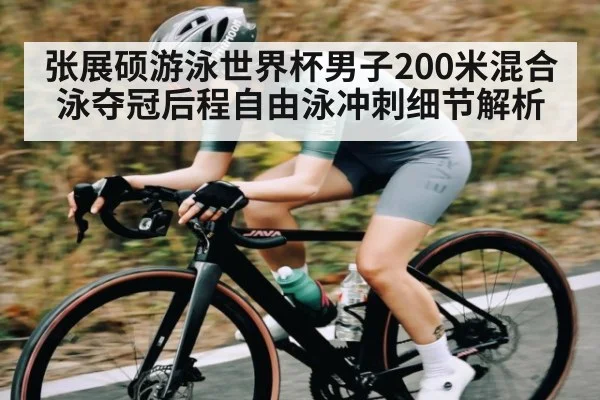 张展硕游泳世界杯男子200米混合泳夺冠后程自由泳冲刺细节解析